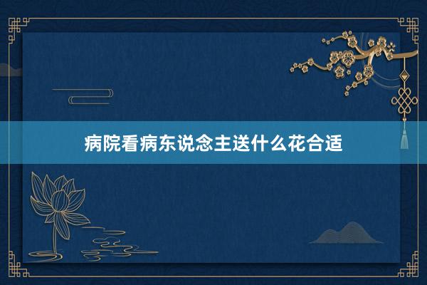 病院看病东说念主送什么花合适